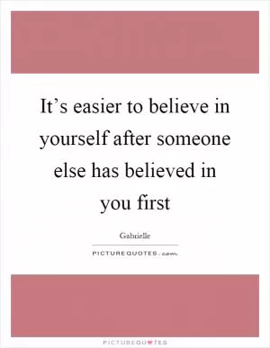 It’s easier to believe in yourself after someone else has believed in you first Picture Quote #1