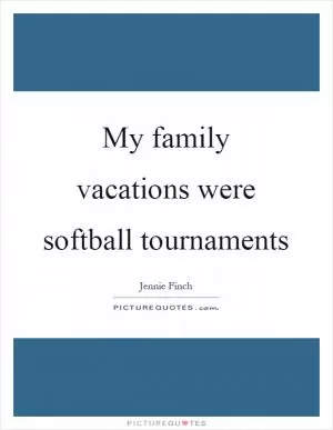 My family vacations were softball tournaments Picture Quote #1