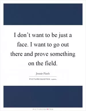 I don’t want to be just a face. I want to go out there and prove something on the field Picture Quote #1