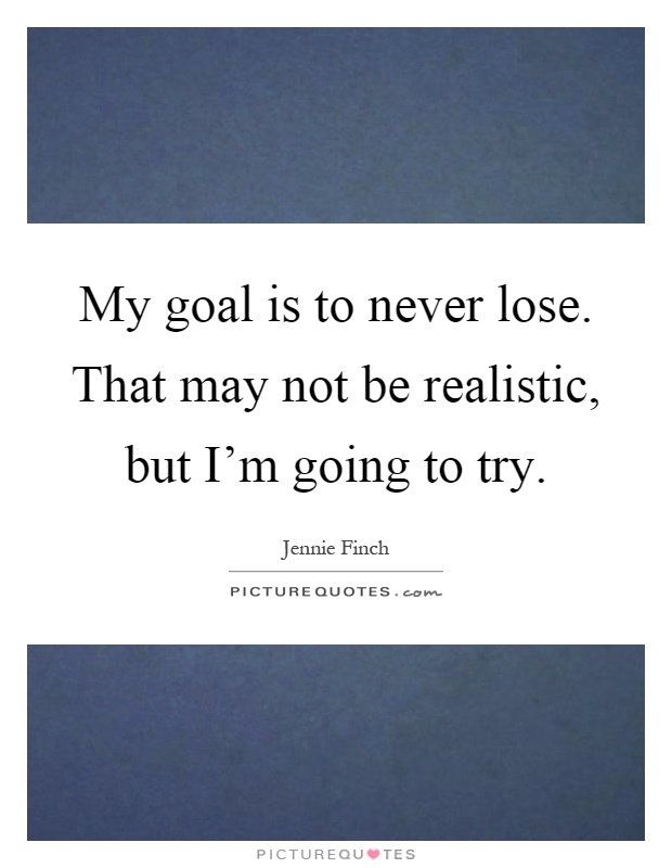 My goal is to never lose. That may not be realistic, but I'm going to try Picture Quote #1