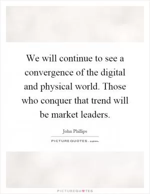 We will continue to see a convergence of the digital and physical world. Those who conquer that trend will be market leaders Picture Quote #1