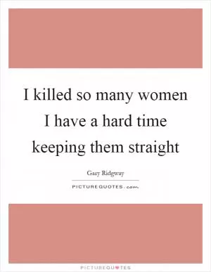 I killed so many women I have a hard time keeping them straight Picture Quote #1