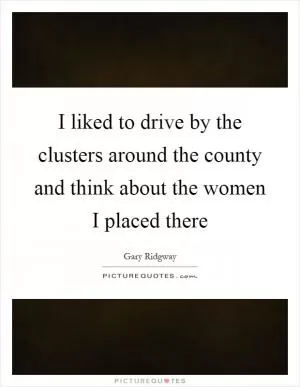 I liked to drive by the clusters around the county and think about the women I placed there Picture Quote #1