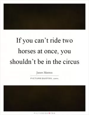 If you can’t ride two horses at once, you shouldn’t be in the circus Picture Quote #1