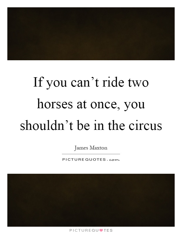If you can't ride two horses at once, you shouldn't be in the circus Picture Quote #1