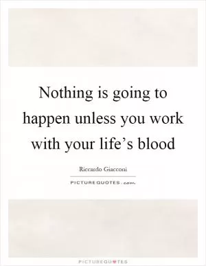 Nothing is going to happen unless you work with your life’s blood Picture Quote #1