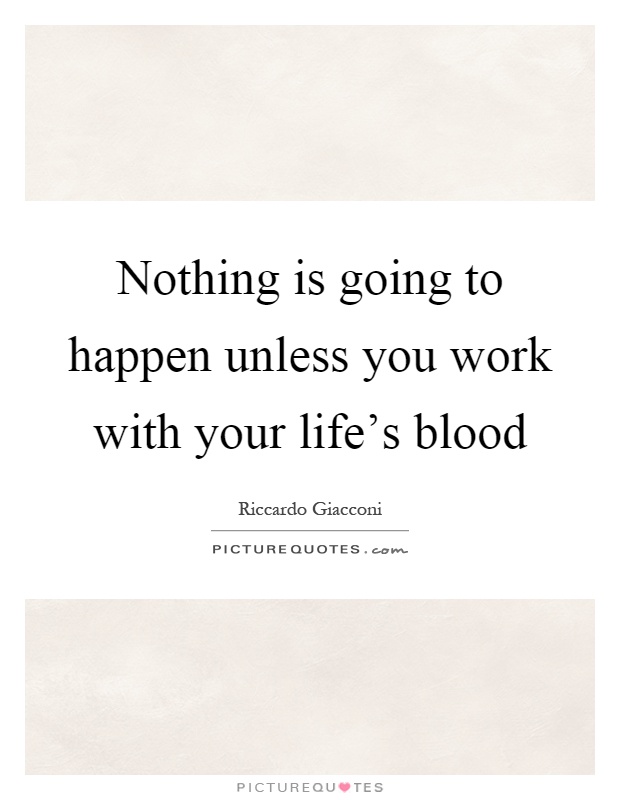 Nothing is going to happen unless you work with your life's blood Picture Quote #1