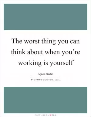 The worst thing you can think about when you’re working is yourself Picture Quote #1