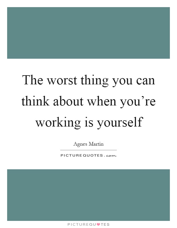 The worst thing you can think about when you're working is yourself Picture Quote #1