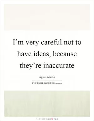 I’m very careful not to have ideas, because they’re inaccurate Picture Quote #1