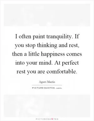 I often paint tranquility. If you stop thinking and rest, then a little happiness comes into your mind. At perfect rest you are comfortable Picture Quote #1