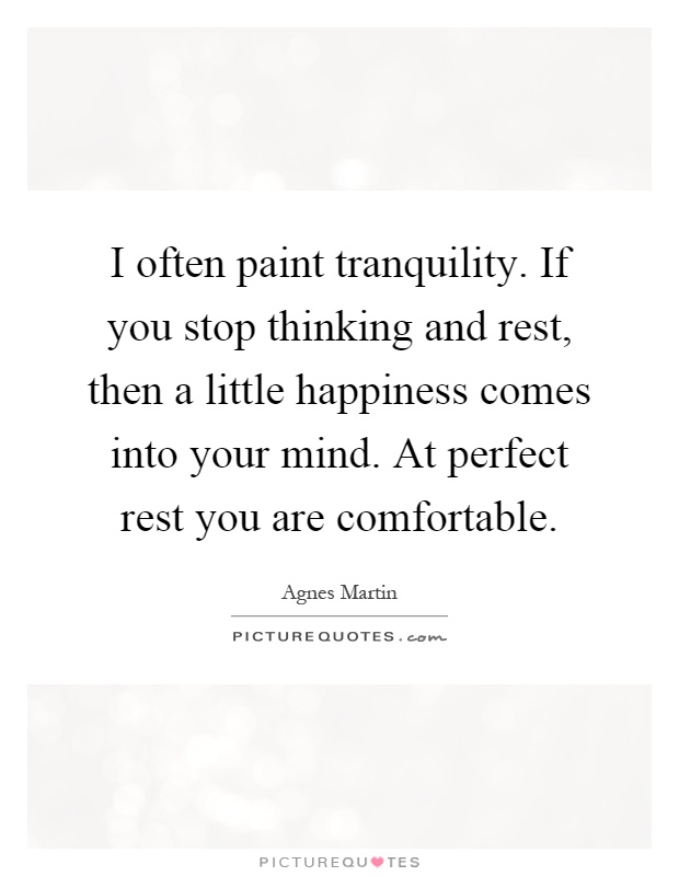 I often paint tranquility. If you stop thinking and rest, then a little happiness comes into your mind. At perfect rest you are comfortable Picture Quote #1