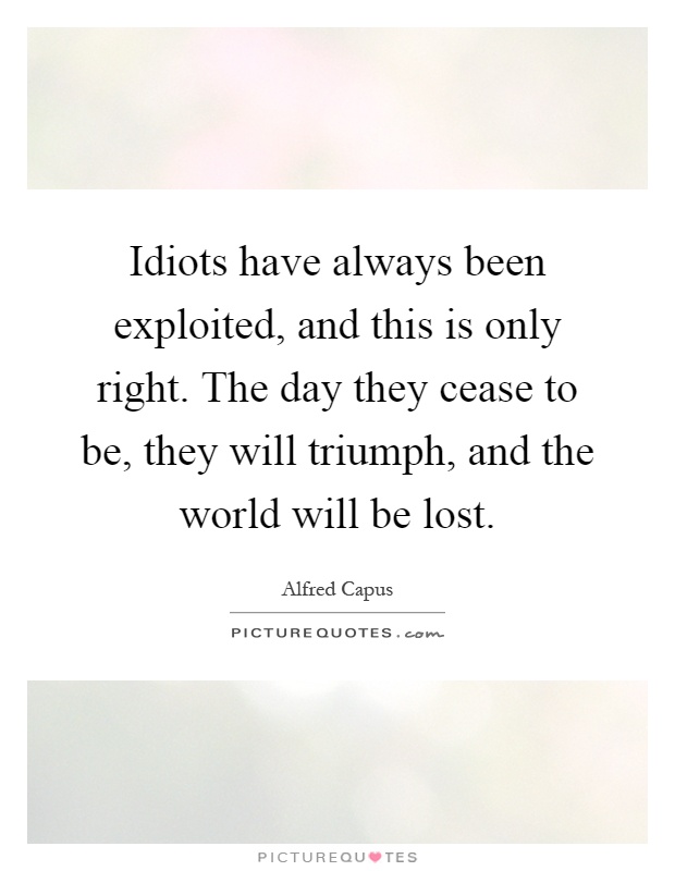 Idiots have always been exploited, and this is only right. The day they cease to be, they will triumph, and the world will be lost Picture Quote #1