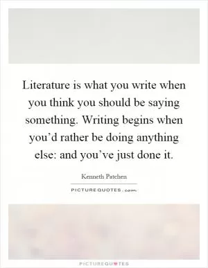 Literature is what you write when you think you should be saying something. Writing begins when you’d rather be doing anything else: and you’ve just done it Picture Quote #1