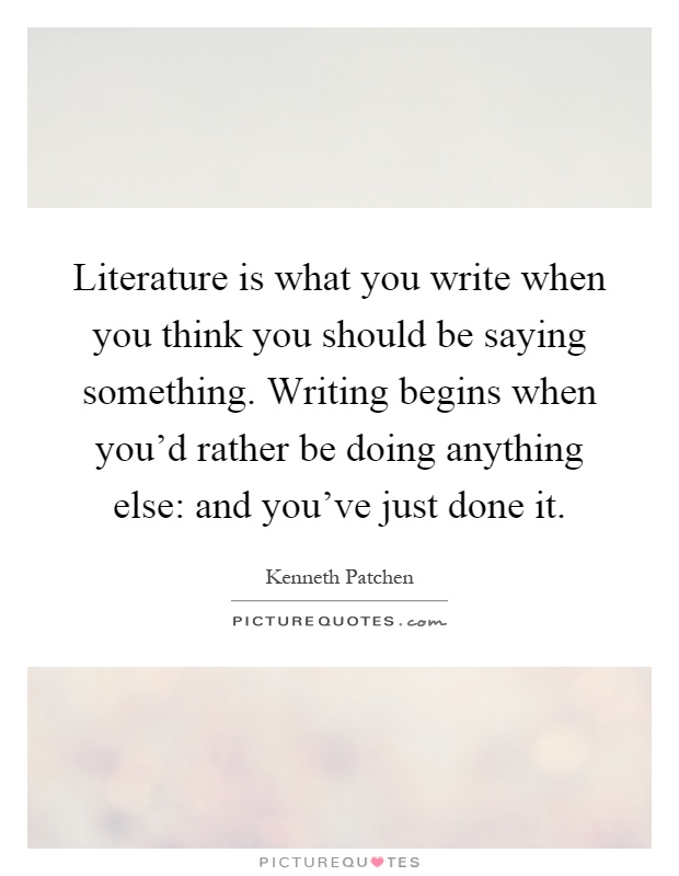 Literature is what you write when you think you should be saying something. Writing begins when you'd rather be doing anything else: and you've just done it Picture Quote #1