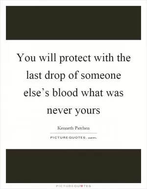 You will protect with the last drop of someone else’s blood what was never yours Picture Quote #1