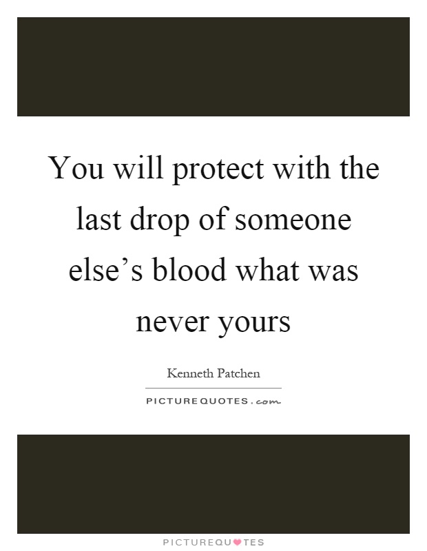 You will protect with the last drop of someone else's blood what was never yours Picture Quote #1