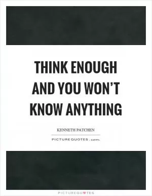 Think enough and you won’t know anything Picture Quote #1