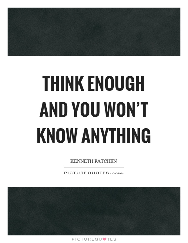 Think enough and you won't know anything Picture Quote #1