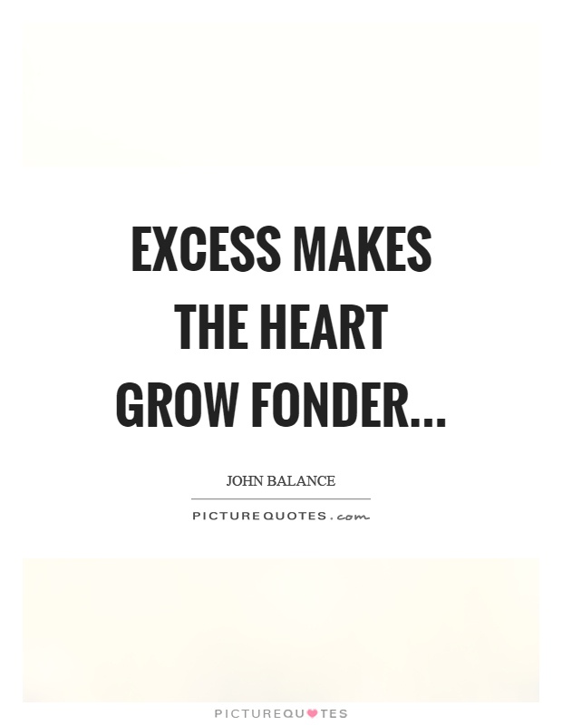 Excess makes the heart grow fonder Picture Quote #1