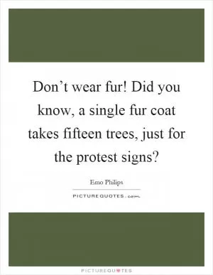 Don’t wear fur! Did you know, a single fur coat takes fifteen trees, just for the protest signs? Picture Quote #1