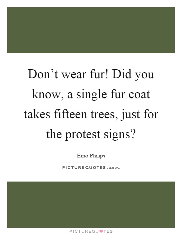 Don't wear fur! Did you know, a single fur coat takes fifteen trees, just for the protest signs? Picture Quote #1