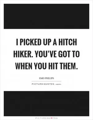 I picked up a hitch hiker. You’ve got to when you hit them Picture Quote #1