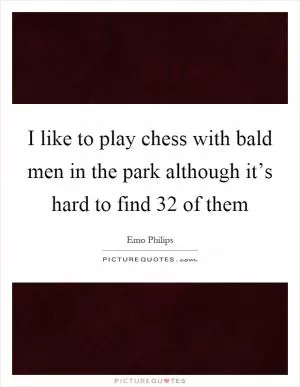 I like to play chess with bald men in the park although it’s hard to find 32 of them Picture Quote #1