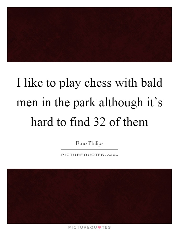 I like to play chess with bald men in the park although it's hard to find 32 of them Picture Quote #1