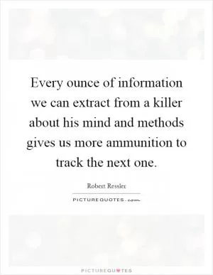 Every ounce of information we can extract from a killer about his mind and methods gives us more ammunition to track the next one Picture Quote #1