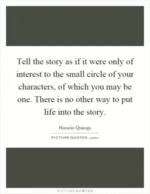 Tell the story as if it were only of interest to the small circle of your characters, of which you may be one. There is no other way to put life into the story Picture Quote #1