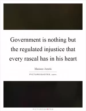 Government is nothing but the regulated injustice that every rascal has in his heart Picture Quote #1