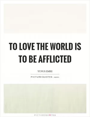 To love the world is to be afflicted Picture Quote #1