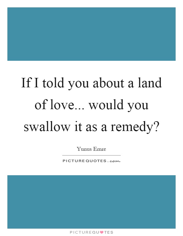 If I told you about a land of love... would you swallow it as a remedy? Picture Quote #1