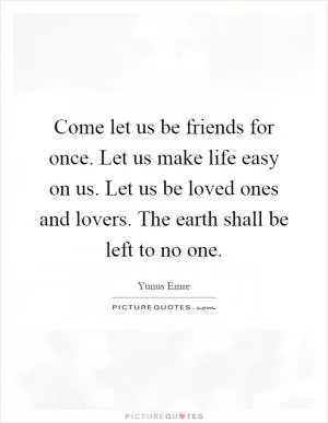 Come let us be friends for once. Let us make life easy on us. Let us be loved ones and lovers. The earth shall be left to no one Picture Quote #1
