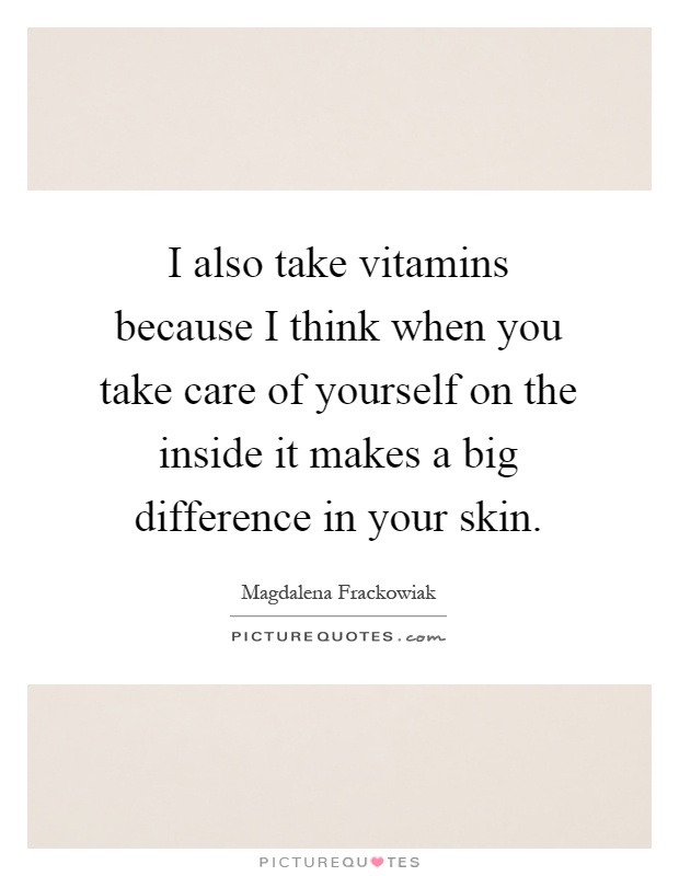 I also take vitamins because I think when you take care of yourself on the inside it makes a big difference in your skin Picture Quote #1