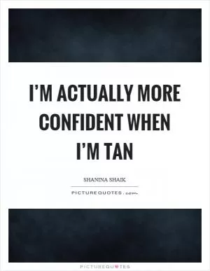 I’m actually more confident when I’m tan Picture Quote #1