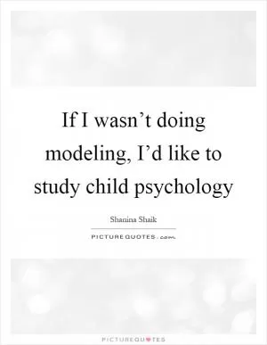 If I wasn’t doing modeling, I’d like to study child psychology Picture Quote #1