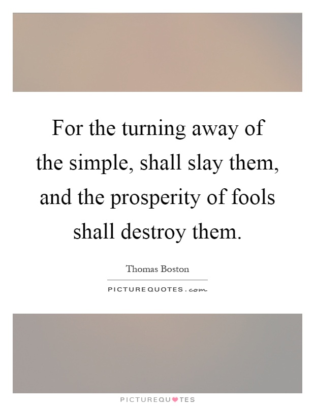 For the turning away of the simple, shall slay them, and the prosperity of fools shall destroy them Picture Quote #1