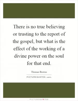 There is no true believing or trusting to the report of the gospel, but what is the effect of the working of a divine power on the soul for that end Picture Quote #1