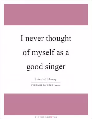 I never thought of myself as a good singer Picture Quote #1