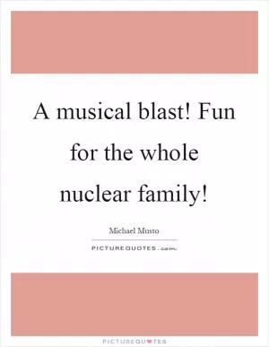 A musical blast! Fun for the whole nuclear family! Picture Quote #1