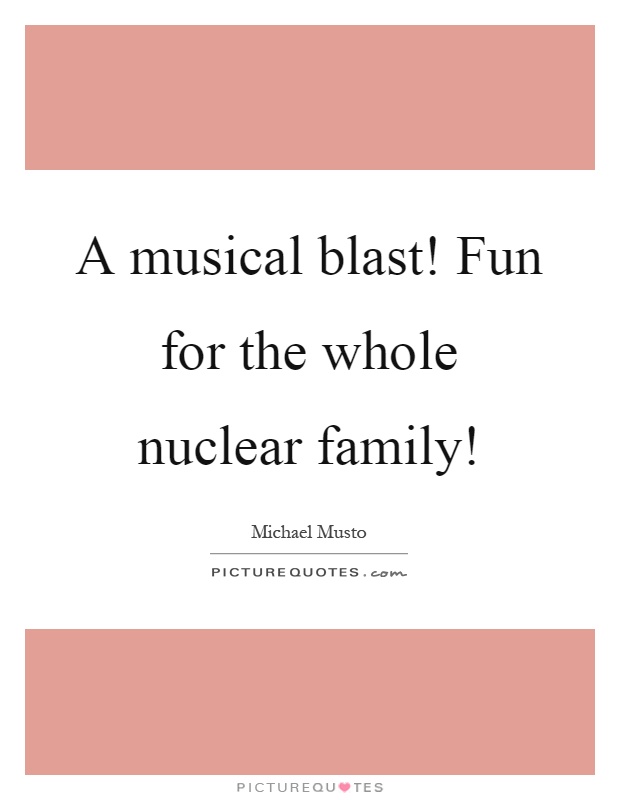 A musical blast! Fun for the whole nuclear family! Picture Quote #1