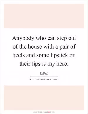 Anybody who can step out of the house with a pair of heels and some lipstick on their lips is my hero Picture Quote #1