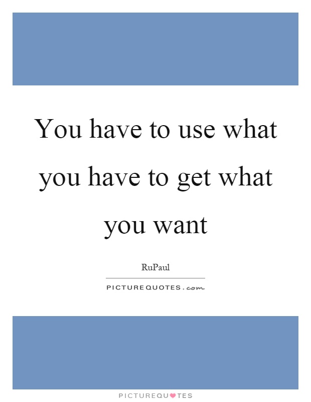 You have to use what you have to get what you want Picture Quote #1