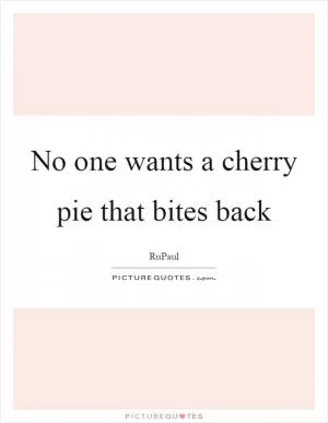 No one wants a cherry pie that bites back Picture Quote #1