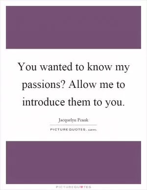 You wanted to know my passions? Allow me to introduce them to you Picture Quote #1