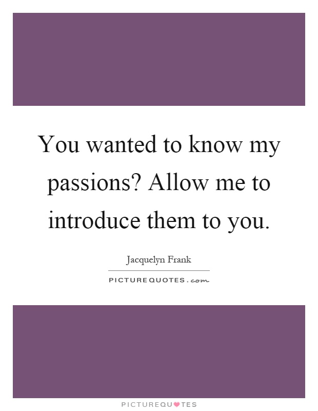 You wanted to know my passions? Allow me to introduce them to you Picture Quote #1