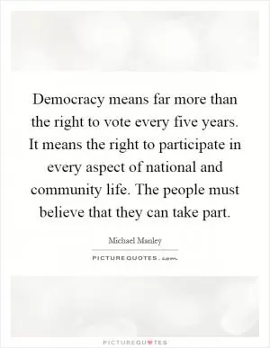 Democracy means far more than the right to vote every five years. It means the right to participate in every aspect of national and community life. The people must believe that they can take part Picture Quote #1
