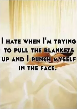 I hate when I’m trying to pull the blankets up and I punch myself in the face Picture Quote #1
